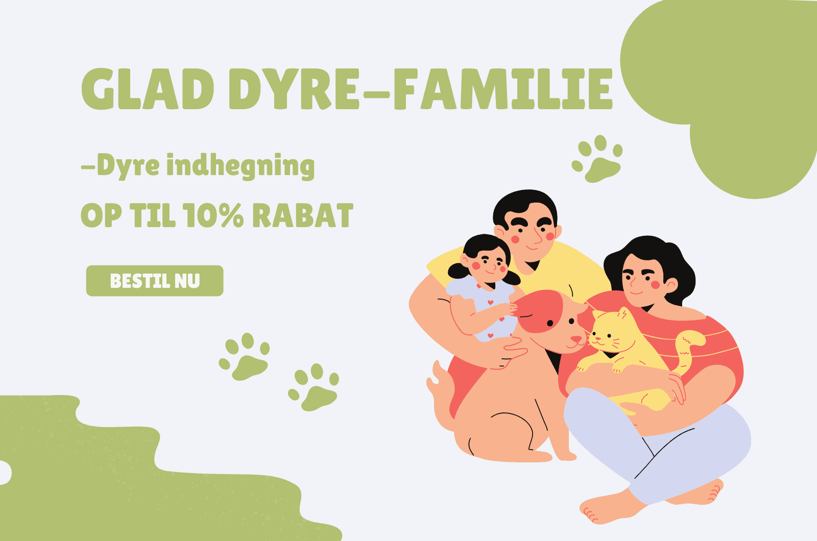 Illustration af en lykkelig familie med forældre, et barn, en hund og en kat. Teksten på dansk lyder, "GLAD DYRE-FAMILIE - Dyre hegn OP TIL 10% RABAT." Nedenunder er en grøn knap med teksten "BESTIL NU." Grønne poteaftryk og former dekorerer baggrunden.